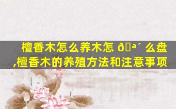 檀香木怎么养木怎 🪴 么盘,檀香木的养殖方法和注意事项